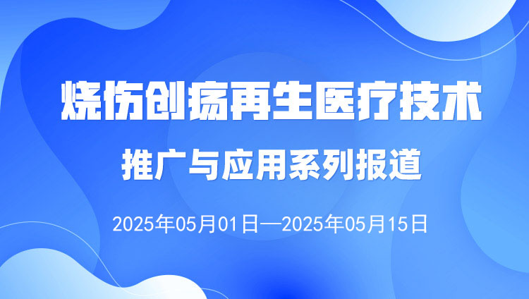 燒傷創(chuàng)瘍再生醫(yī)療技術推廣與應用系列報道（2025年5月1日—5月15日）
